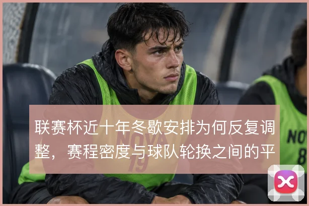 联赛杯近十年冬歇安排为何反复调整，赛程密度与球队轮换之间的平衡取舍