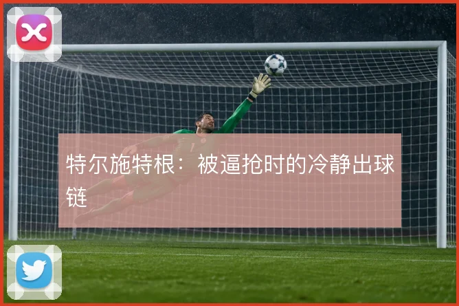 特尔施特根：被逼抢时的冷静出球链