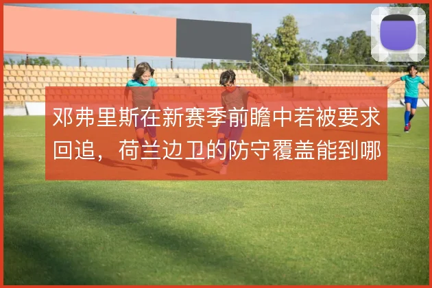 邓弗里斯在新赛季前瞻中若被要求回追，荷兰边卫的防守覆盖能到哪一步