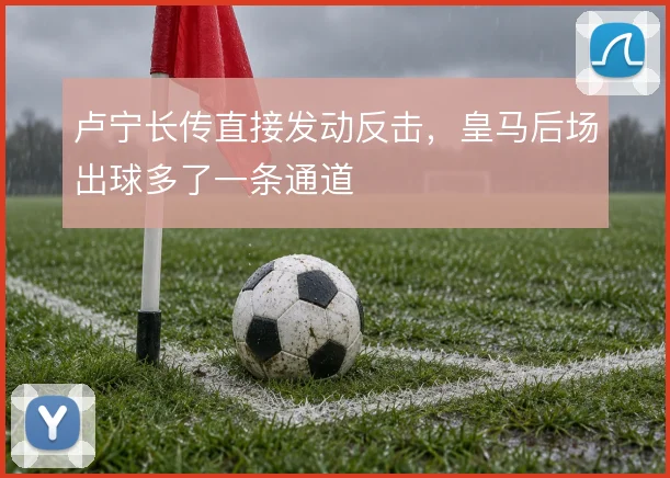 卢宁长传直接发动反击，皇马后场出球多了一条通道