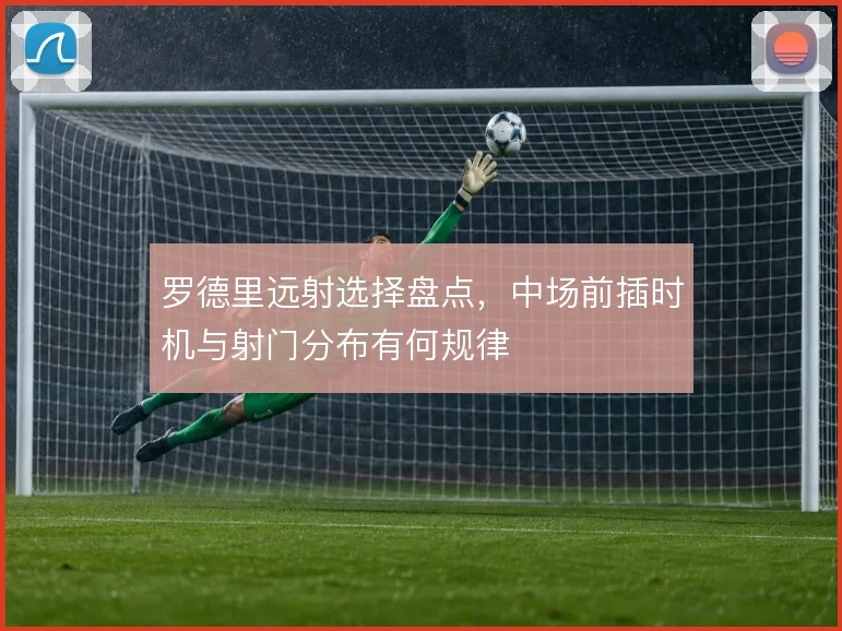 罗德里远射选择盘点，中场前插时机与射门分布有何规律