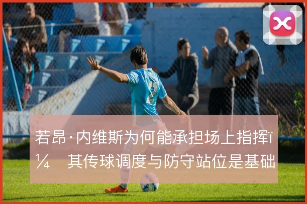 若昂·内维斯为何能承担场上指挥，其传球调度与防守站位是基础