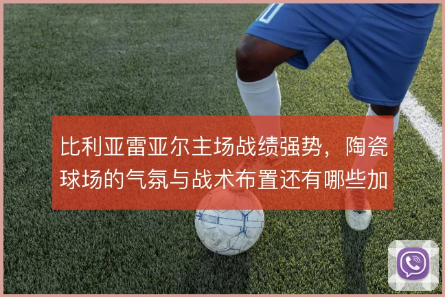 比利亚雷亚尔主场战绩强势，陶瓷球场的气氛与战术布置还有哪些加成