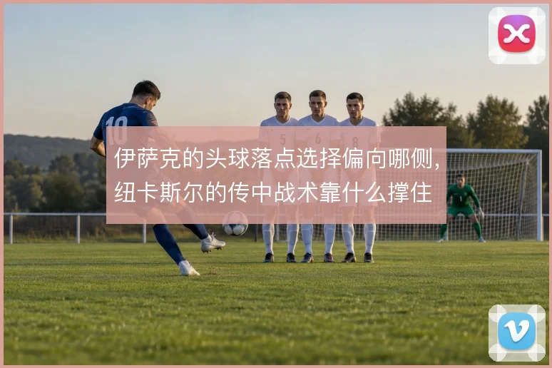 伊萨克的头球落点选择偏向哪侧，纽卡斯尔的传中战术靠什么撑住