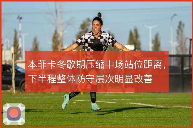 本菲卡冬歇期压缩中场站位距离,下半程整体防守层次明显改善