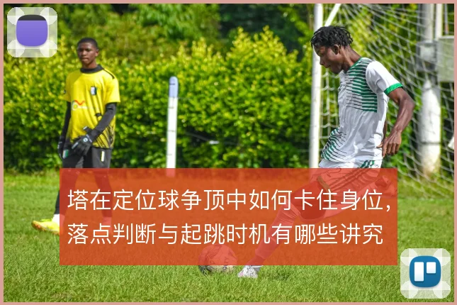 塔在定位球争顶中如何卡住身位，落点判断与起跳时机有哪些讲究