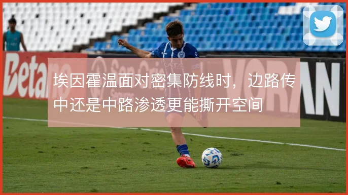 埃因霍温面对密集防线时，边路传中还是中路渗透更能撕开空间