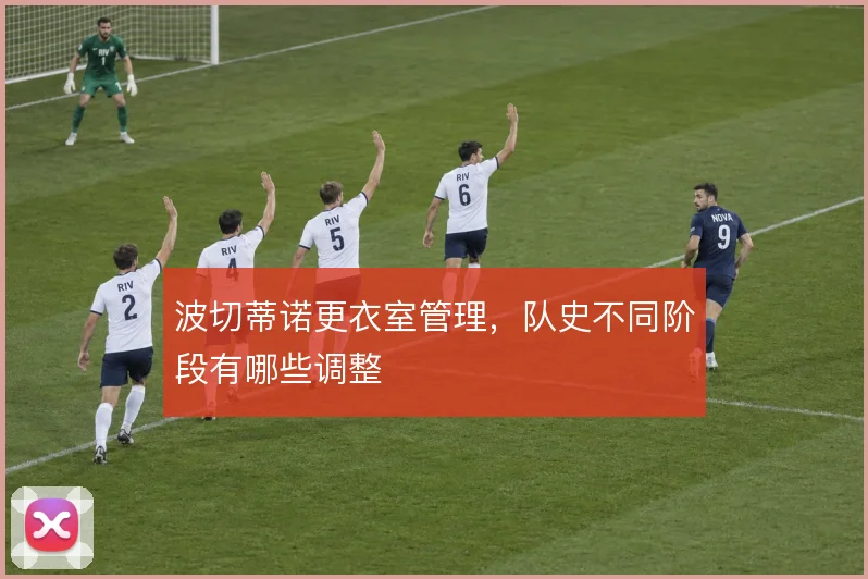波切蒂诺更衣室管理，队史不同阶段有哪些调整