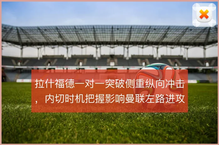 拉什福德一对一突破侧重纵向冲击，内切时机把握影响曼联左路进攻效率
