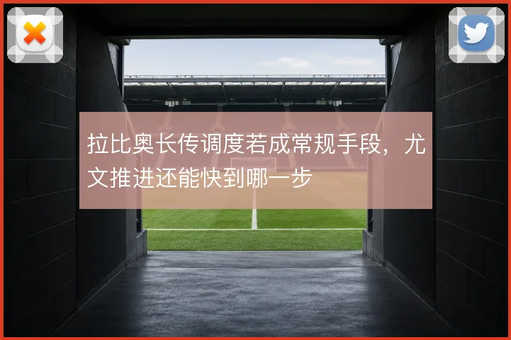 拉比奥长传调度若成常规手段，尤文推进还能快到哪一步