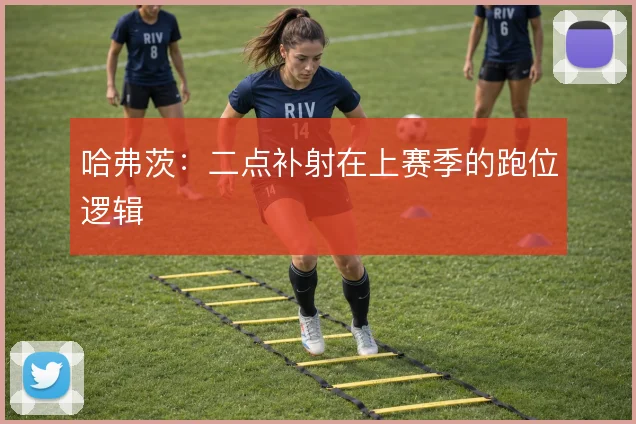 哈弗茨:二点补射在上赛季的跑位逻辑