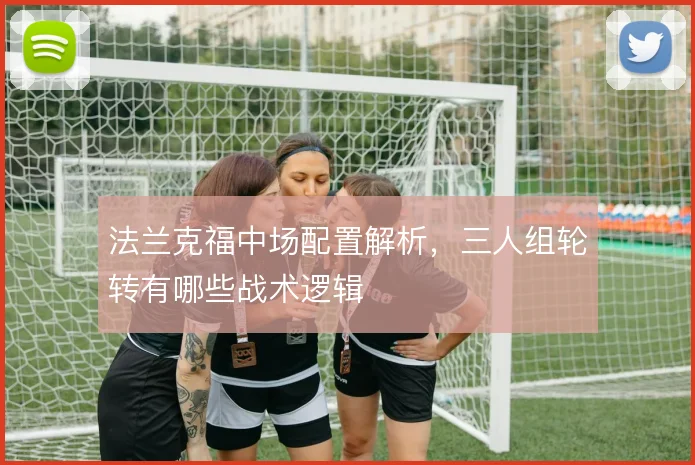 法兰克福中场配置解析，三人组轮转有哪些战术逻辑