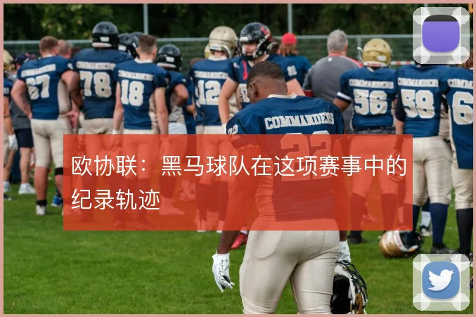 欧协联:黑马球队在这项赛事中的纪录轨迹
