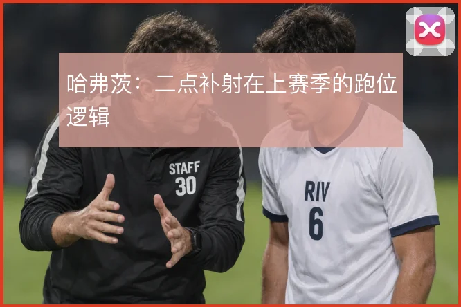 哈弗茨：二点补射在上赛季的跑位逻辑