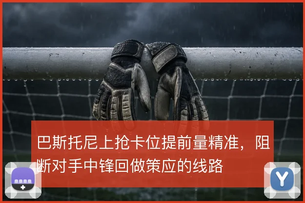 巴斯托尼上抢卡位提前量精准，阻断对手中锋回做策应的线路
