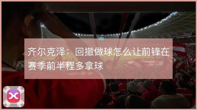 齐尔克泽：回撤做球怎么让前锋在赛季前半程多拿球