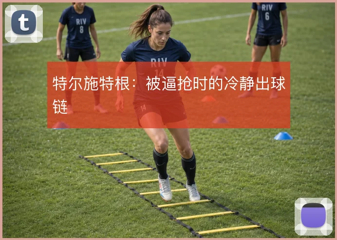 特尔施特根：被逼抢时的冷静出球链