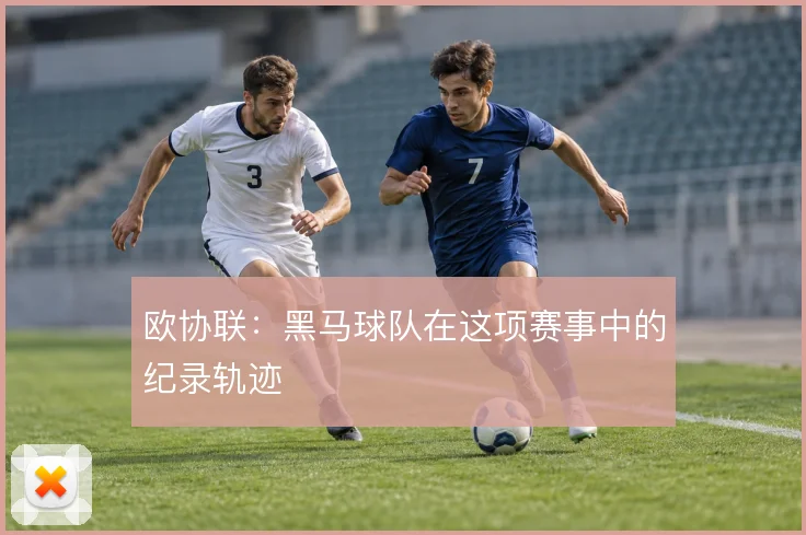 欧协联：黑马球队在这项赛事中的纪录轨迹