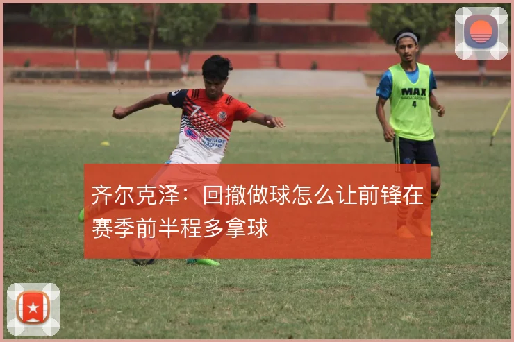 齐尔克泽：回撤做球怎么让前锋在赛季前半程多拿球