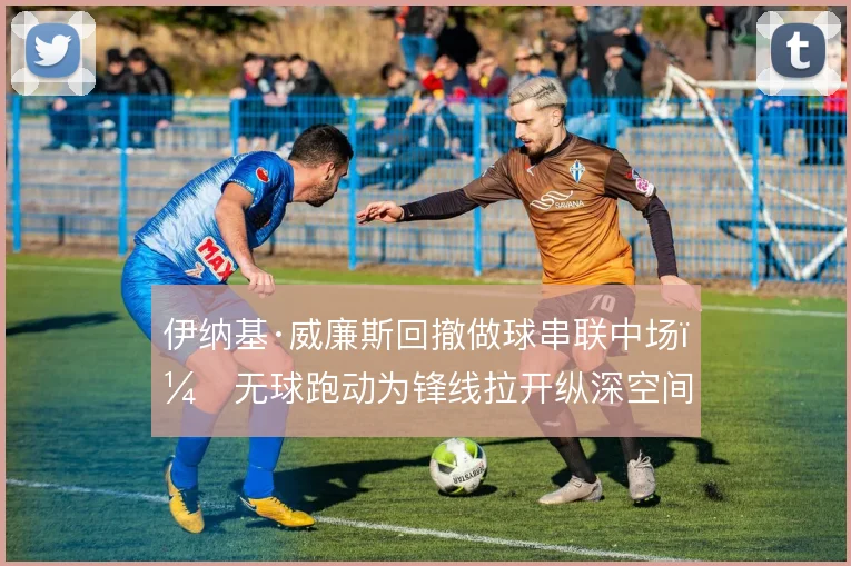 伊纳基·威廉斯回撤做球串联中场，无球跑动为锋线拉开纵深空间