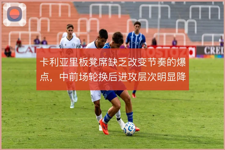 卡利亚里板凳席缺乏改变节奏的爆点，中前场轮换后进攻层次明显降档