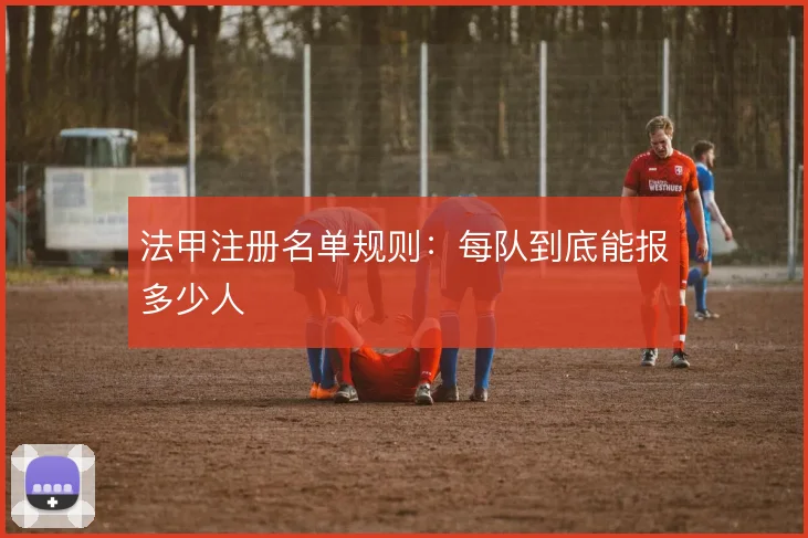 法甲注册名单规则：每队到底能报多少人