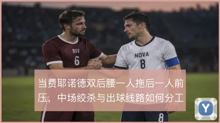 当费耶诺德双后腰一人拖后一人前压，中场绞杀与出球线路如何分工