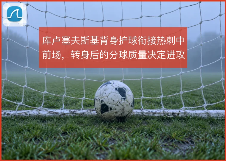 库卢塞夫斯基背身护球衔接热刺中前场，转身后的分球质量决定进攻推进效率