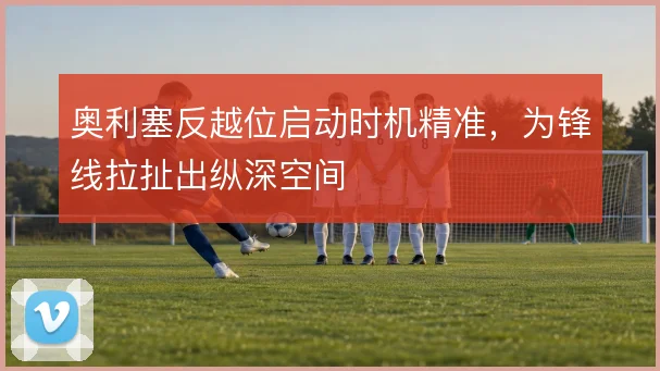 奥利塞反越位启动时机精准，为锋线拉扯出纵深空间