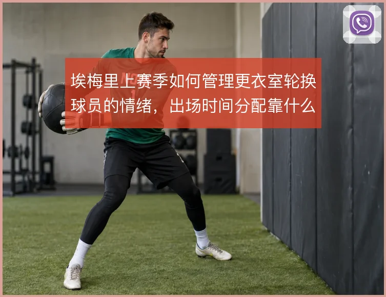埃梅里上赛季如何管理更衣室轮换球员的情绪，出场时间分配靠什么平衡