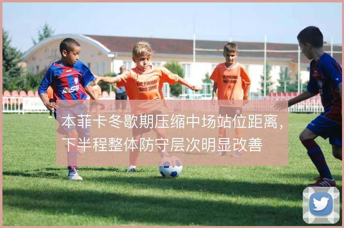本菲卡冬歇期压缩中场站位距离，下半程整体防守层次明显改善