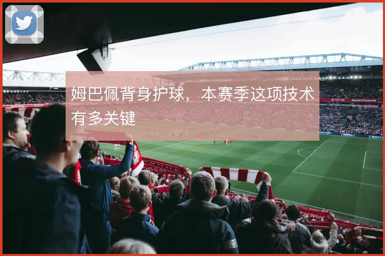 姆巴佩背身护球，本赛季这项技术有多关键