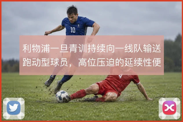 利物浦一旦青训持续向一线队输送跑动型球员，高位压迫的延续性便有了根基