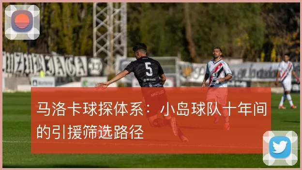 马洛卡球探体系：小岛球队十年间的引援筛选路径