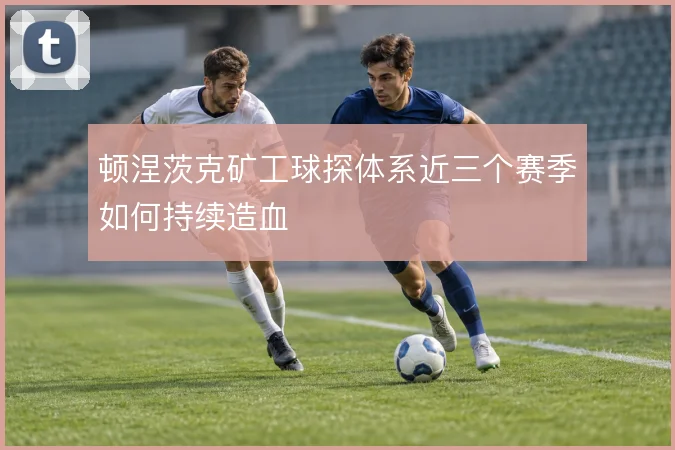 顿涅茨克矿工球探体系近三个赛季如何持续造血