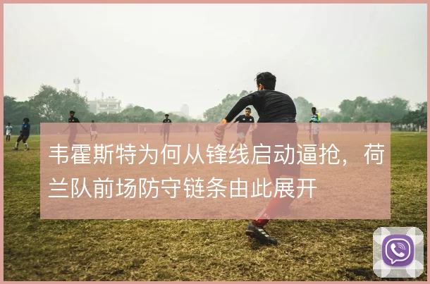 韦霍斯特为何从锋线启动逼抢，荷兰队前场防守链条由此展开