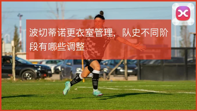 波切蒂诺更衣室管理，队史不同阶段有哪些调整