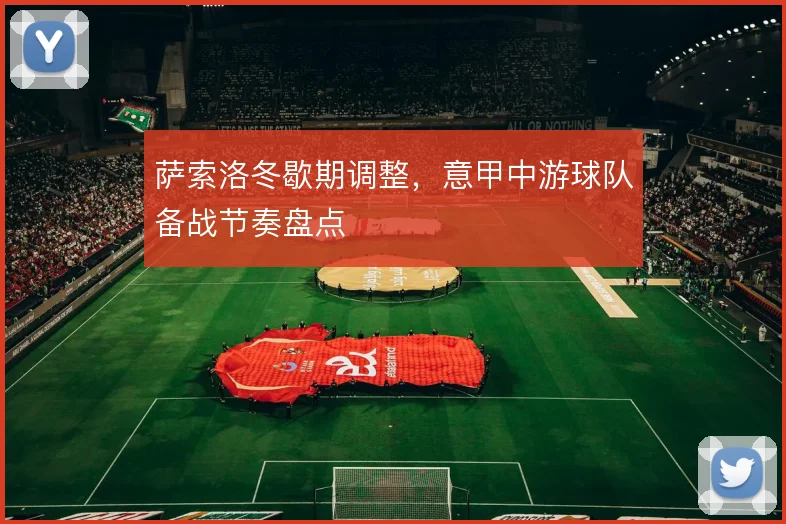萨索洛冬歇期调整，意甲中游球队备战节奏盘点
