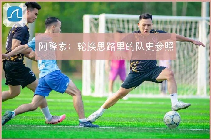 阿隆索：轮换思路里的队史参照