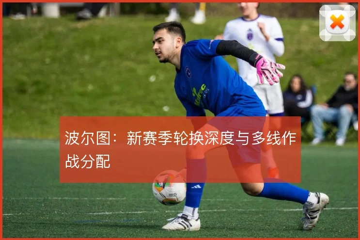 波尔图：新赛季轮换深度与多线作战分配
