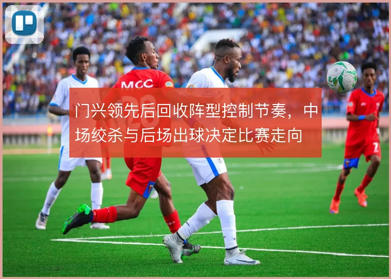 门兴领先后回收阵型控制节奏,中场绞杀与后场出球决定比赛走向