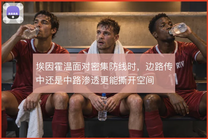 埃因霍温面对密集防线时，边路传中还是中路渗透更能撕开空间