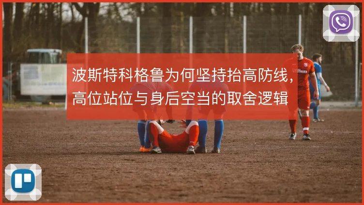 波斯特科格鲁为何坚持抬高防线，高位站位与身后空当的取舍逻辑