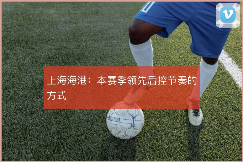 上海海港：本赛季领先后控节奏的方式