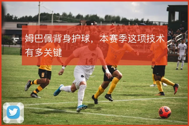 姆巴佩背身护球，本赛季这项技术有多关键