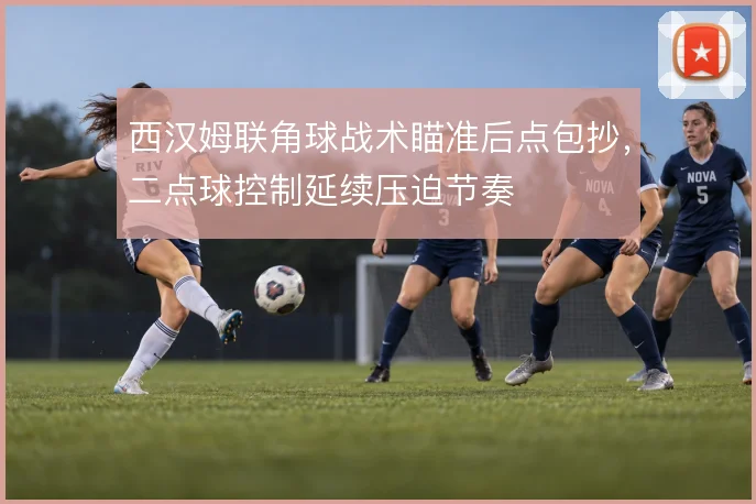 西汉姆联角球战术瞄准后点包抄，二点球控制延续压迫节奏