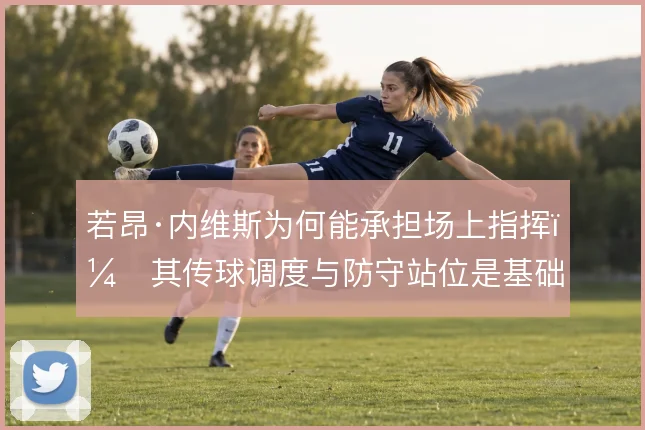 若昂·内维斯为何能承担场上指挥，其传球调度与防守站位是基础