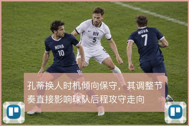 孔蒂换人时机倾向保守,其调整节奏直接影响球队后程攻守走向