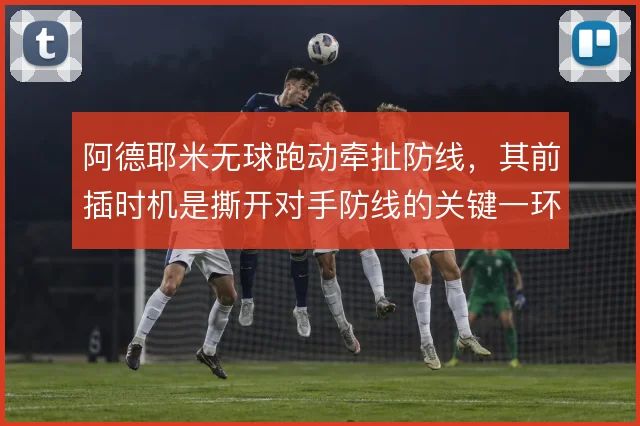 阿德耶米无球跑动牵扯防线，其前插时机是撕开对手防线的关键一环