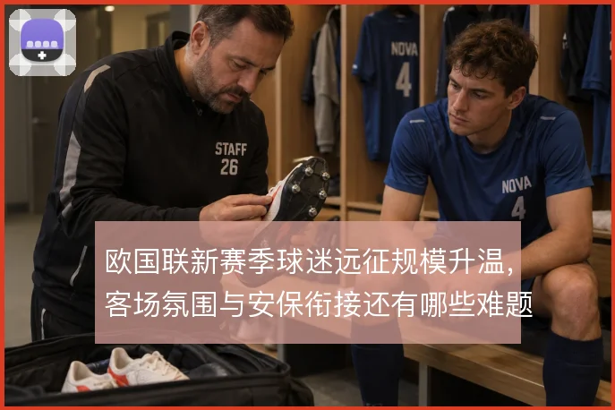 欧国联新赛季球迷远征规模升温，客场氛围与安保衔接还有哪些难题